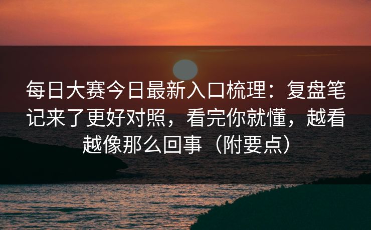 <strong>每日大赛</strong>今日最新入口梳理：复盘笔记来了更好对照，看完你就懂，越看越像那么回事（附要点）