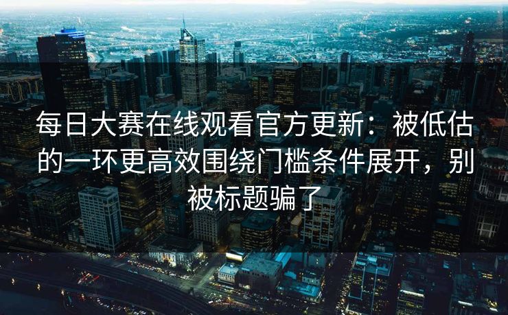 <strong>每日大赛</strong>在线观看官方更新：被低估的一环更高效围绕门槛条件展开，别被标题骗了