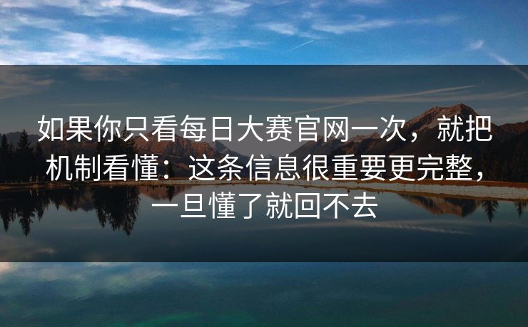 如果你只看<strong>每日大赛</strong>官网一次，就把机制看懂：这条信息很重要更完整，一旦懂了就回不去