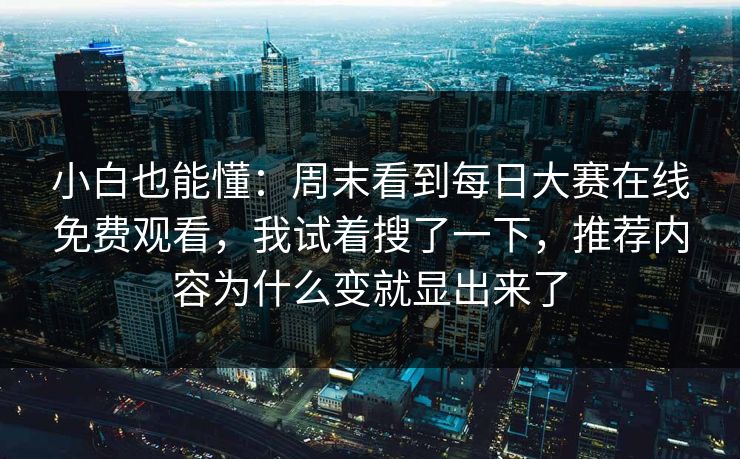 小白也能懂：周末看到<strong>每日大赛</strong>在线免费观看，我试着搜了一下，推荐内容为什么变就显出来了