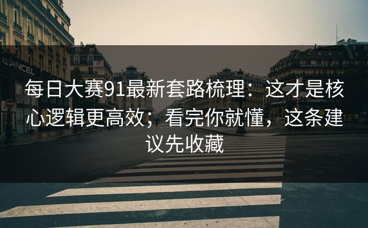 <strong>每日大赛</strong>91最新套路梳理：这才是核心逻辑更高效；看完你就懂，这条建议先收藏