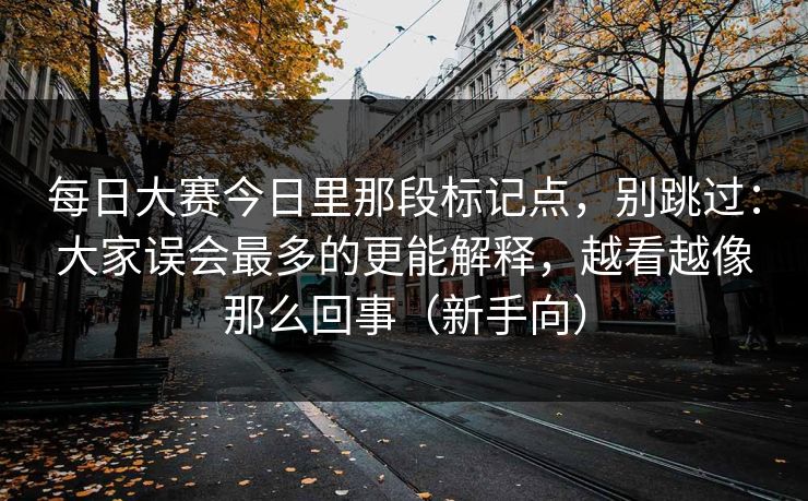 <strong>每日大赛</strong>今日里那段标记点，别跳过：大家误会最多的更能解释，越看越像那么回事（新手向）