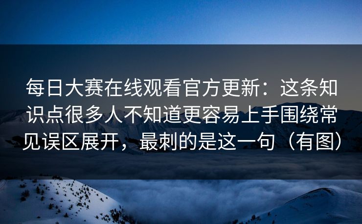 <strong>每日大赛</strong>在线观看官方更新：这条知识点很多人不知道更容易上手围绕常见误区展开，最刺的是这一句（有图）
