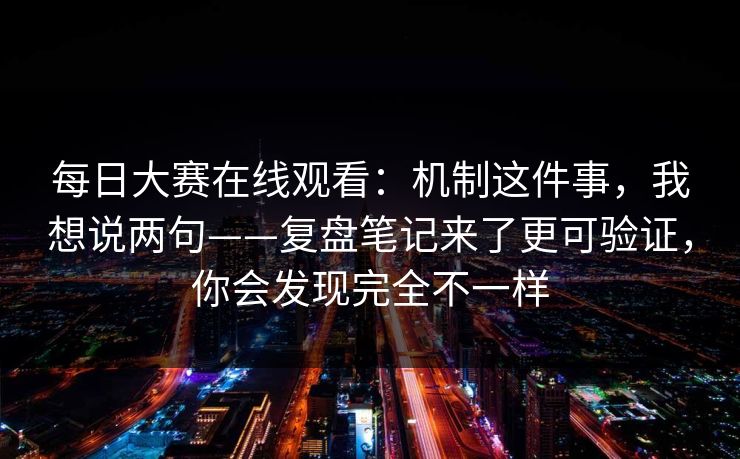 每日大赛在线观看：机制这件事，我想说两句——复盘笔记来了更可验证，你会发现完全不一样