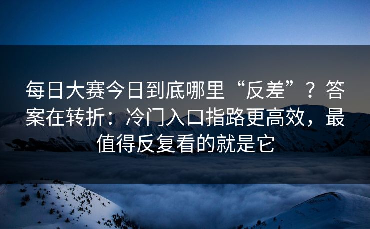 每日大赛今日到底哪里“反差”？答案在转折：冷门入口指路更高效，最值得反复看的就是它