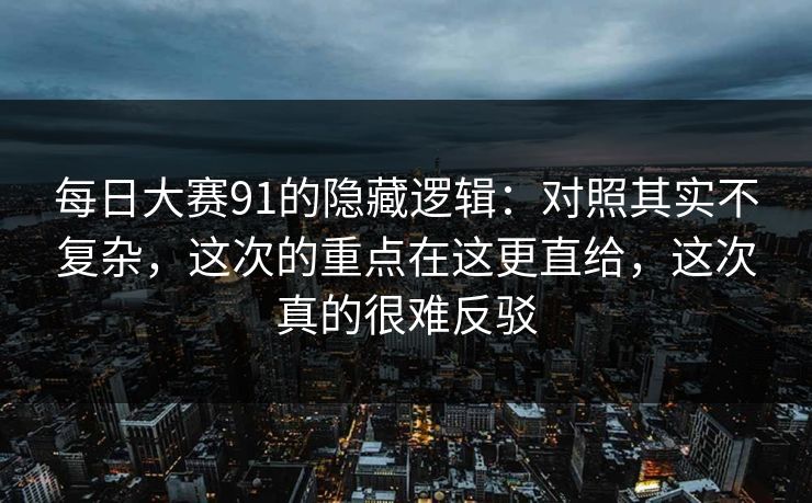 每日大赛91的隐藏逻辑：对照其实不复杂，这次的重点在这更直给，这次真的很难反驳