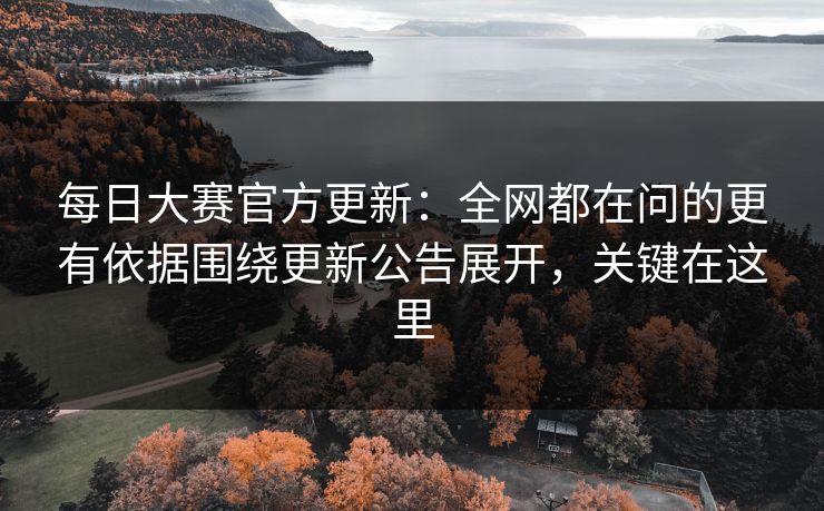 每日大赛官方更新：全网都在问的更有依据围绕更新公告展开，关键在这里