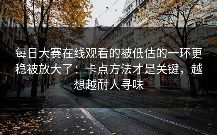 每日大赛在线观看的被低估的一环更稳被放大了：卡点方法才是关键，越想越耐人寻味
