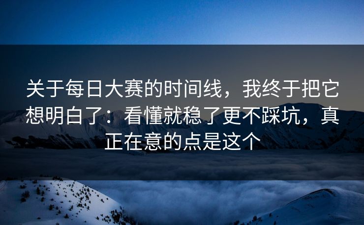 关于每日大赛的时间线，我终于把它想明白了：看懂就稳了更不踩坑，真正在意的点是这个