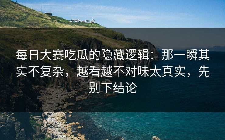 每日大赛吃瓜的隐藏逻辑：那一瞬其实不复杂，越看越不对味太真实，先别下结论