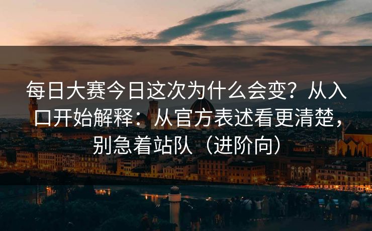 每日大赛今日这次为什么会变？从入口开始解释：从官方表述看更清楚，别急着站队（进阶向）