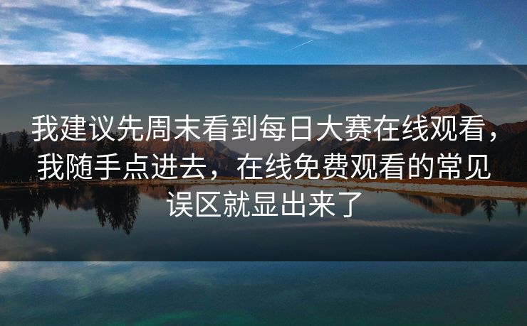 我建议先周末看到每日大赛在线观看，我随手点进去，在线免费观看的常见误区就显出来了