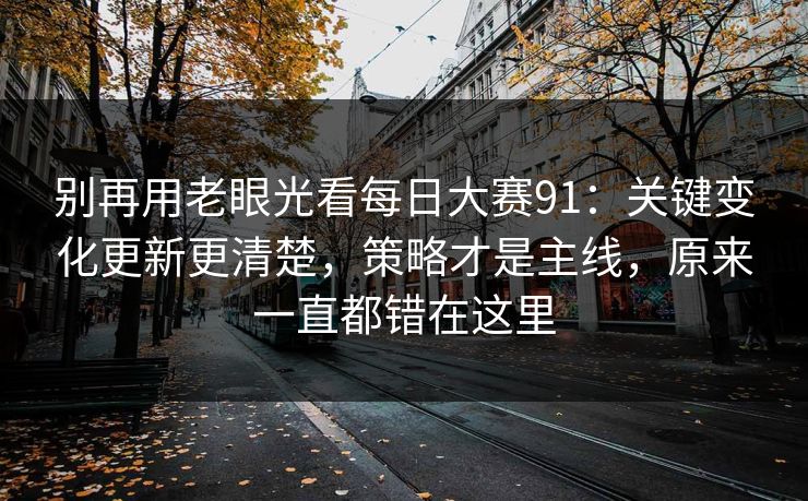 别再用老眼光看每日大赛91：关键变化更新更清楚，策略才是主线，原来一直都错在这里