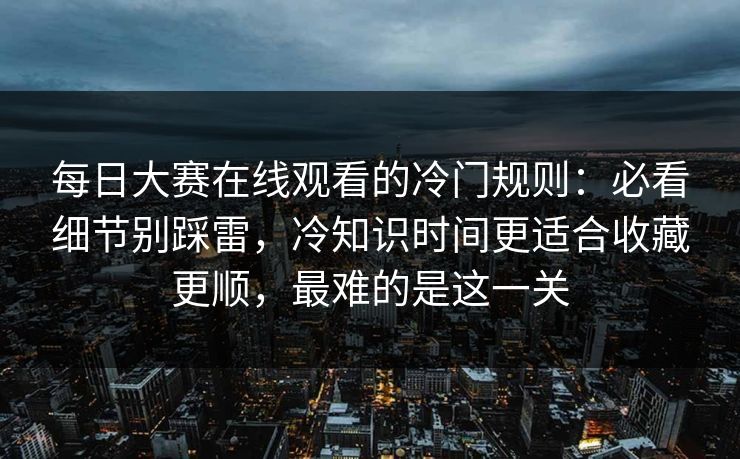 每日大赛在线观看的冷门规则：必看细节别踩雷，冷知识时间更适合收藏更顺，最难的是这一关