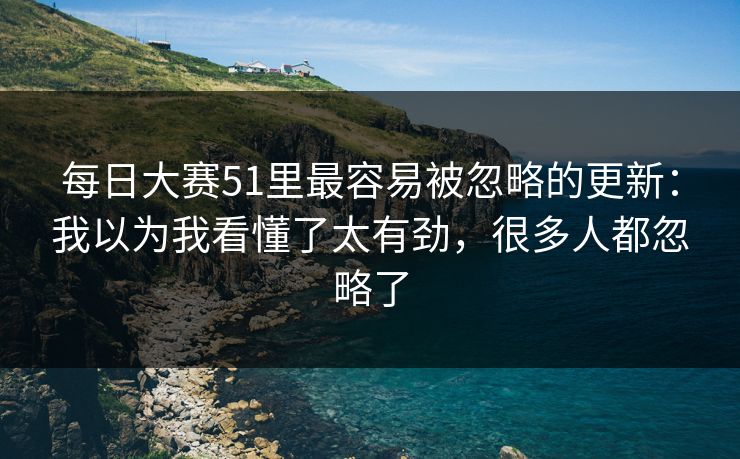 每日大赛51里最容易被忽略的更新：我以为我看懂了太有劲，很多人都忽略了