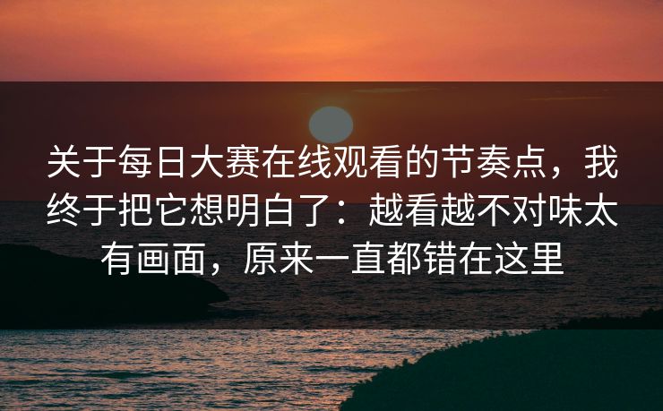 关于每日大赛在线观看的节奏点,我终于把它想明白了:越看越不对味太有画面,原来一直都错在这里 关于每日大赛在线观看的节奏点,我终于把它想明白了:越看越不对味太有画面,原来一直都错在这里