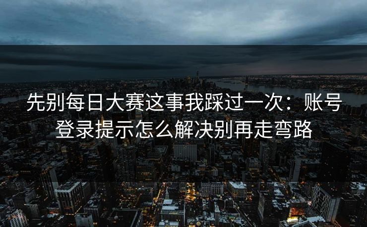 先别每日大赛这事我踩过一次：账号登录提示怎么解决别再走弯路