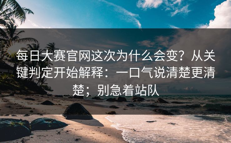每日大赛官网这次为什么会变？从关键判定开始解释：一口气说清楚更清楚；别急着站队
