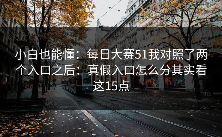 小白也能懂：每日大赛51我对照了两个入口之后：真假入口怎么分其实看这15点