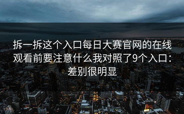 拆一拆这个入口每日大赛官网的在线观看前要注意什么我对照了9个入口：差别很明显