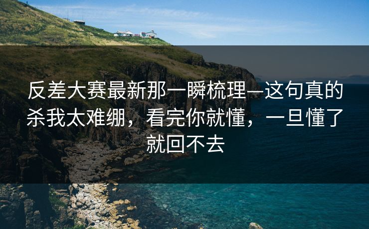 反差大赛最新那一瞬梳理—这句真的杀我太难绷，看完你就懂，一旦懂了就回不去