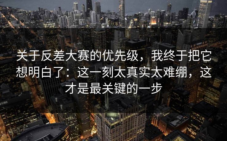 关于反差大赛的优先级，我终于把它想明白了：这一刻太真实太难绷，这才是最关键的一步