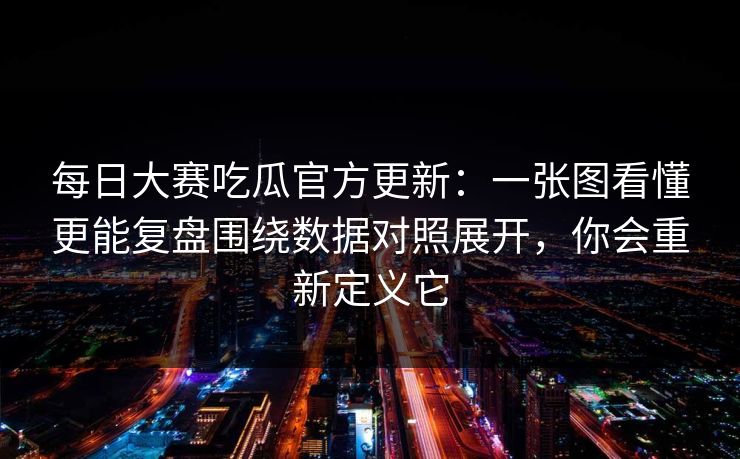 每日大赛吃瓜官方更新：一张图看懂更能复盘围绕数据对照展开，你会重新定义它